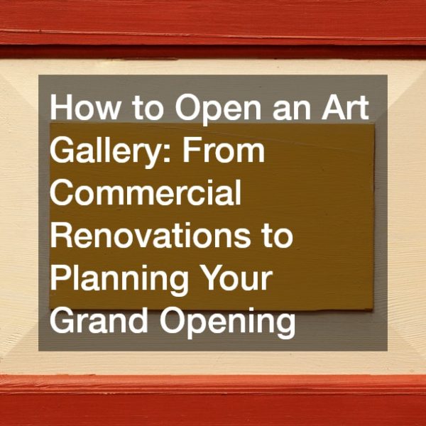 How to Open an Art Gallery: From Commercial Renovations to Planning Your Grand Opening